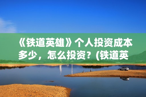 《铁道英雄》个人投资成本多少，怎么投资？(铁道英雄正片)