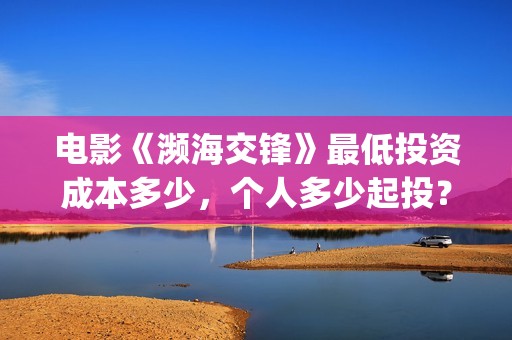 电影《濒海交锋》最低投资成本多少，个人多少起投？(濒海交锋电影投资可靠吗)