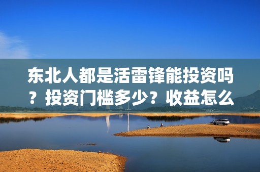 东北人都是活雷锋能投资吗？投资门槛多少？收益怎么算(东北人都是活雷锋歌词完整版)