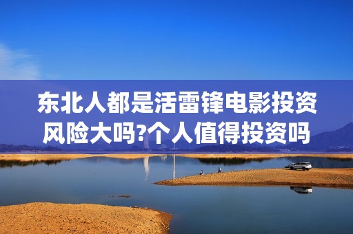 东北人都是活雷锋电影投资风险大吗?个人值得投资吗？(东北人都是活雷锋电视剧)