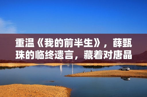 重温《我的前半生》，薛甄珠的临终遗言，藏着对唐晶最狠的算计