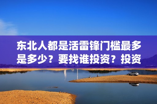 东北人都是活雷锋门槛最多是多少？要找谁投资？投资成本真实吗？(东北人都是活雷锋 mv)