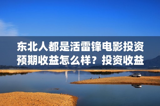 东北人都是活雷锋电影投资预期收益怎么样？投资收益周期是多久？(东北人都是活雷锋之长白山行动)