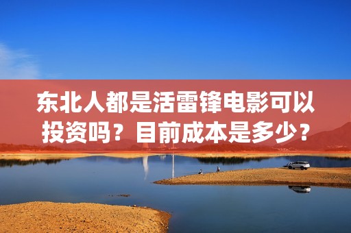 东北人都是活雷锋电影可以投资吗？目前成本是多少？多少成本(东北人都是活雷锋电视剧)