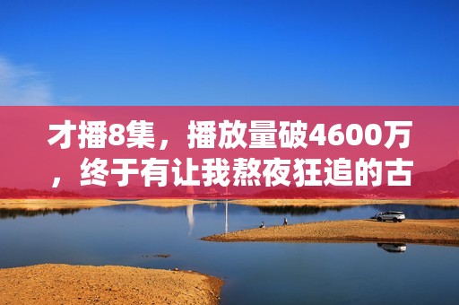 才播8集，播放量破4600万，终于有让我熬夜狂追的古装大剧了