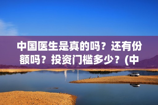 中国医生是真的吗？还有份额吗？投资门槛多少？(中国医生是真实的故事吗)