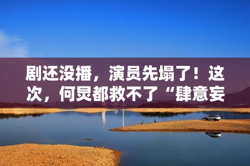 剧还没播，演员先塌了！这次，何炅都救不了“肆意妄为”的黄景瑜