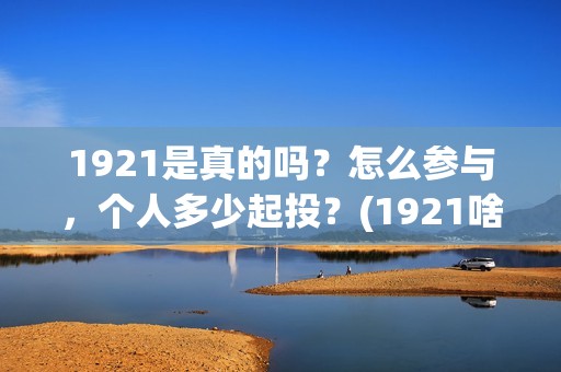 1921是真的吗？怎么参与，个人多少起投？(1921啥意思啊)