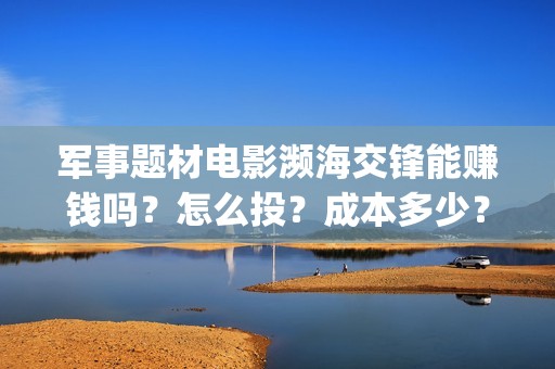军事题材电影濒海交锋能赚钱吗？怎么投？成本多少？(军事电影大片)