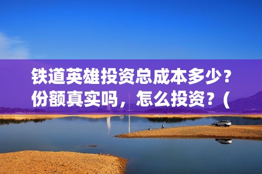 铁道英雄投资总成本多少？份额真实吗，怎么投资？(铁道英雄 投资)