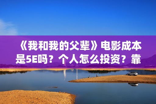 《我和我的父辈》电影成本是5E吗？个人怎么投资？靠谱吗？(《我和我的父辈》)
