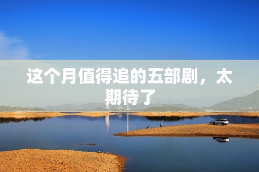 这个月值得追的五部剧，太期待了