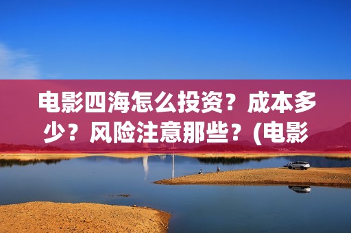 电影四海怎么投资？成本多少？风险注意那些？(电影四海怎么投资)