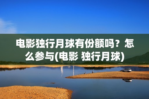 电影独行月球有份额吗？怎么参与(电影 独行月球)
