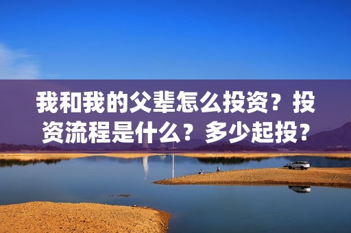 我和我的父辈怎么投资？投资流程是什么？多少起投？(我和我的父辈一般)
