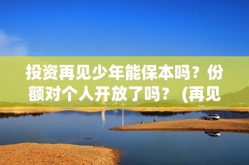 投资再见少年能保本吗？份额对个人开放了吗？ (再见少年认购)