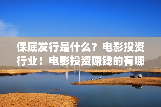 保底发行是什么？电影投资行业！电影投资赚钱的有哪些？(什么叫保底发行)