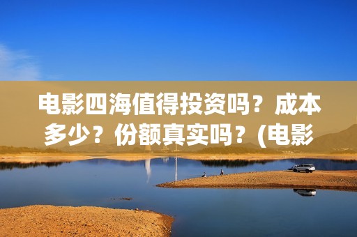电影四海值得投资吗？成本多少？份额真实吗？(电影《四海》)