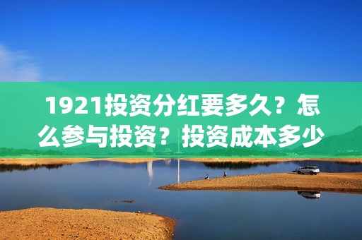 1921投资分红要多久？怎么参与投资？投资成本多少？(1921后期分红大概多久能分?)