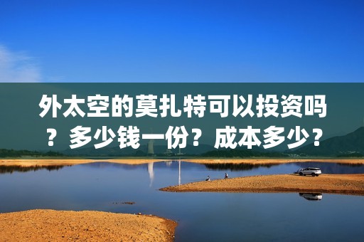 外太空的莫扎特可以投资吗？多少钱一份？成本多少？(外太空的莫扎特在线观看完整免费)