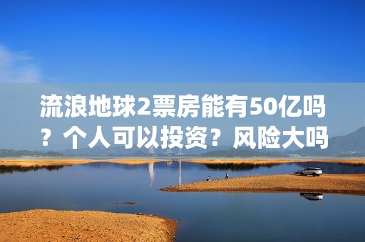 流浪地球2票房能有50亿吗？个人可以投资？风险大吗？(中国影史票房前十名)
