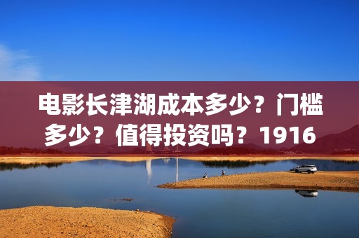 电影长津湖成本多少？门槛多少？值得投资吗？19164243723(电影长津湖的成本是多少?)