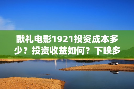 献礼电影1921投资成本多少?投资收益如何?下映多久能分红?(献礼片影评) 献礼电影1921投资成本多少?投资收益如何?下映多久能分红?(献礼片影评)