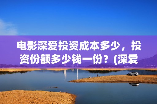 电影深爱投资成本多少，投资份额多少钱一份？(深爱电影投资项目)