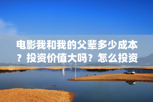 电影我和我的父辈多少成本?投资价值大吗?怎么投资?(电影我和我的父辈 诗) 电影我和我的父辈多少成本?投资价值大吗?怎么投资?(电影我和我的父辈 诗)