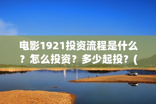 电影1921投资流程是什么？怎么投资？多少起投？(电影1921总投资)