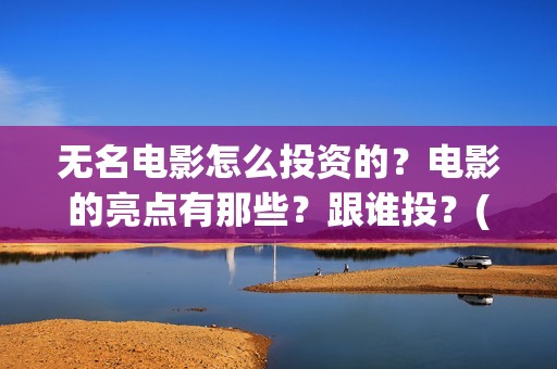 无名电影怎么投资的？电影的亮点有那些？跟谁投？(播放无名电影)