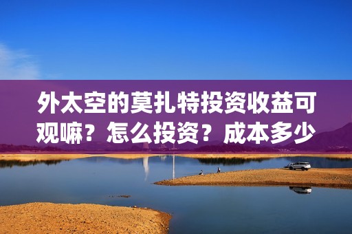 外太空的莫扎特投资收益可观嘛？怎么投资？成本多少？上映时间？(外太空的莫扎特 电影)