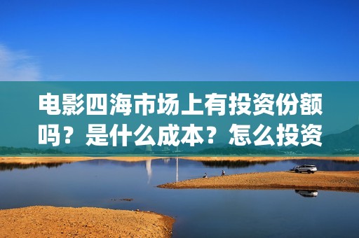 电影四海市场上有投资份额吗？是什么成本？怎么投资能赚钱？(四海剧场)