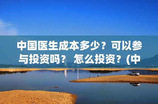 中国医生成本多少？可以参与投资吗？ 怎么投资？(中国医生价钱)