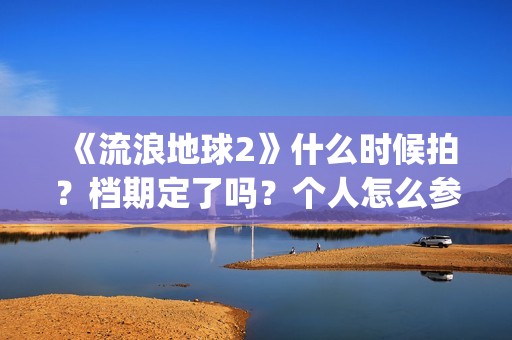 《流浪地球2》什么时候拍?档期定了吗?个人怎么参与投资?(流浪地球2演员表全部名单) 《流浪地球2》什么时候拍?档期定了吗?个人怎么参与投资?(流浪地球2演员表全部名单)