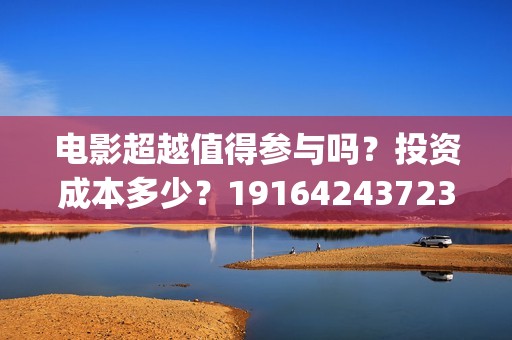 电影超越值得参与吗？投资成本多少？19164243723(超越电影演的啥)