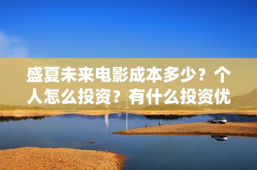 盛夏未来电影成本多少？个人怎么投资？有什么投资优势？(盛夏未来电影什么意思)