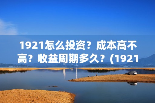 1921怎么投资？成本高不高？收益周期多久？(1921投资赚钱吗)