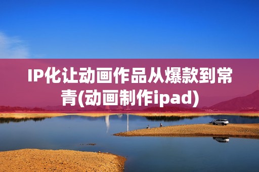 IP化让动画作品从爆款到常青(动画制作ipad)