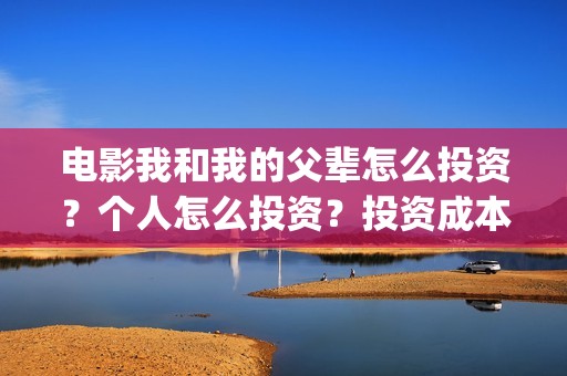 电影我和我的父辈怎么投资？个人怎么投资？投资成本门槛多少？(电影我和我的父辈观后感)