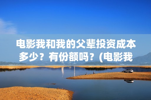 电影我和我的父辈投资成本多少？有份额吗？(电影我和我的父辈免费高清播放完整版观后感)
