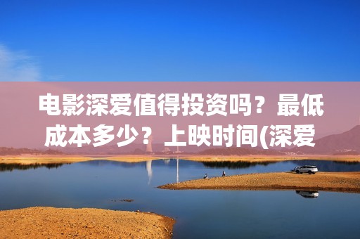 电影深爱值得投资吗？最低成本多少？上映时间(深爱电影好不好看)