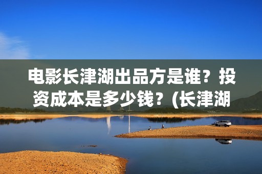 电影长津湖出品方是谁？投资成本是多少钱？(长津湖电影导演版)