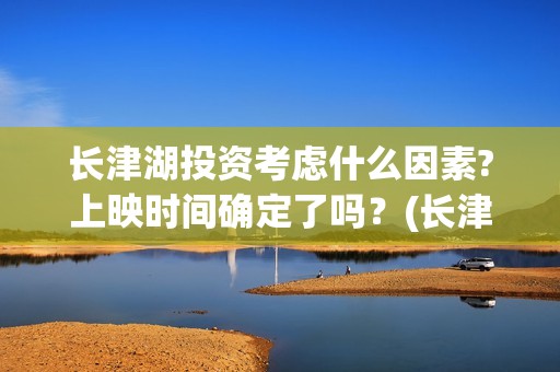 长津湖投资考虑什么因素?上映时间确定了吗？(长津湖投资方)