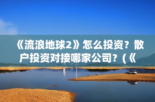 《流浪地球2》怎么投资？散户投资对接哪家公司？(《流浪地球2》电影)