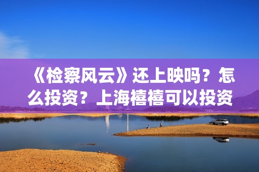 《检察风云》还上映吗？怎么投资？上海禧禧可以投资吗？(检察风云上映了吗)