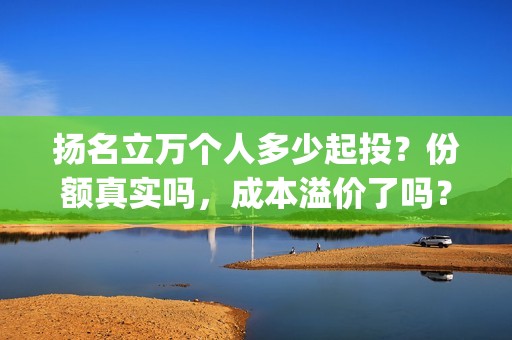 扬名立万个人多少起投？份额真实吗，成本溢价了吗？(扬名立万是褒义词吗)