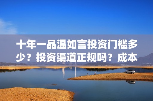 十年一品温如言投资门槛多少？投资渠道正规吗？成本溢价了吗？(十年一品温如言电视剧)