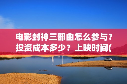 电影封神三部曲怎么参与？投资成本多少？上映时间(电影封神三部曲的主角没有爱情)