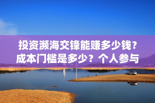 投资濒海交锋能赚多少钱？成本门槛是多少？个人参与对接哪家公司？(濒海交锋能投吗)